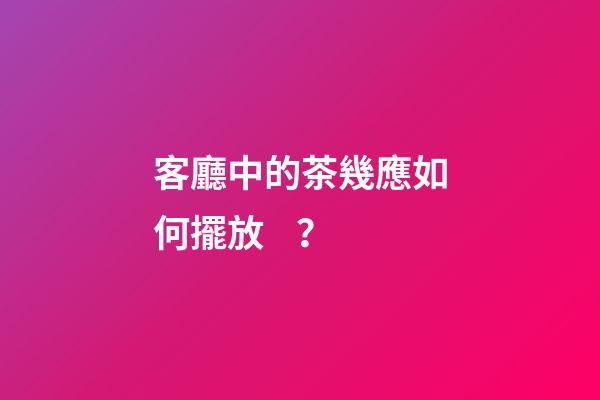客廳中的茶幾應如何擺放？